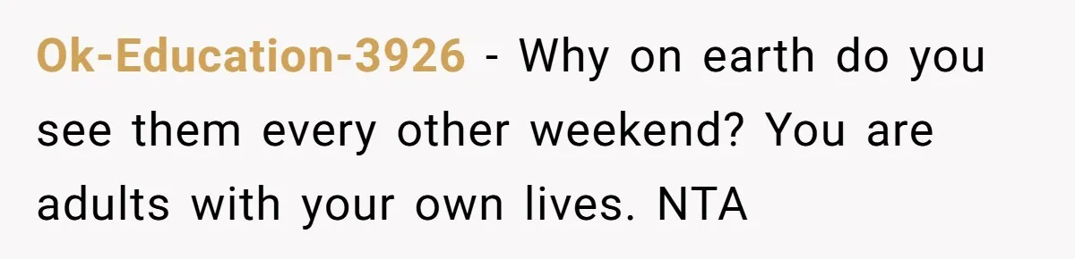 Ok-Education-3926 - Why on earth do you see them every other weekend? You are adults with your own lives. NTA