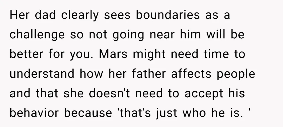 Her dad clearly sees boundaries as a challenge so not going near him will be better for you. Mars might need time to understand how her father affects people and...