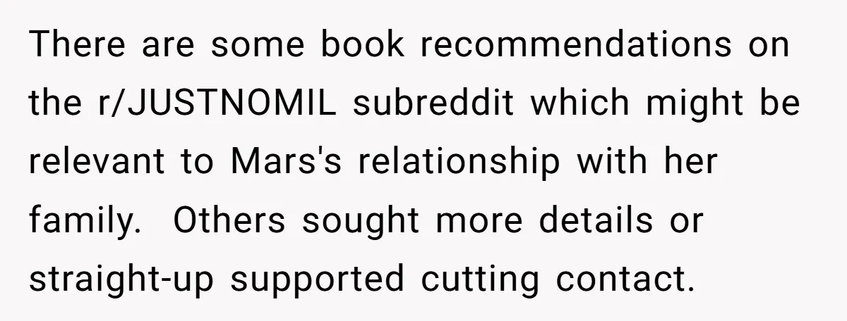 There are some book recommendations on the r/JUSTNOMIL subreddit which might be relevant to Mars's relationship with her family.  Others sought more details or straight-up supported cutting contact.