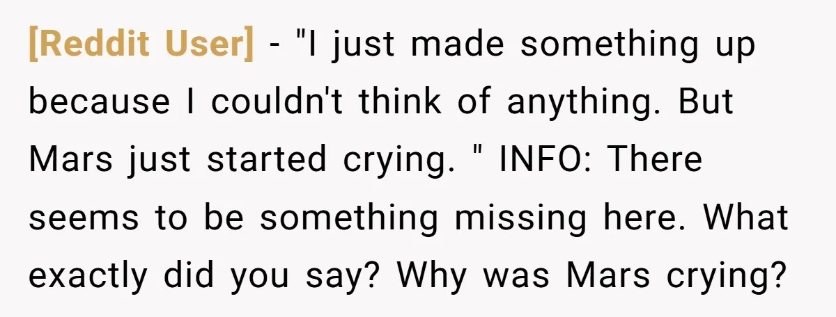 [Reddit User] - "I just made something up because I couldn't think of anything. But Mars just started crying. " INFO: There seems to be something missing here. What exactly...