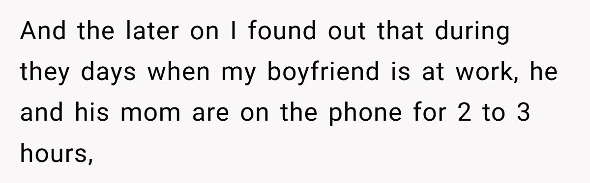 And the later on I found out that during they days when my boyfriend is at work, he and his mom are on the phone for 2 to 3 hours,
