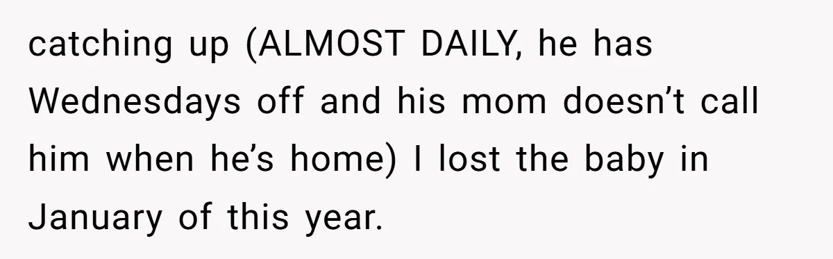 catching up (ALMOST DAILY, he has Wednesdays off and his mom doesn’t call him when he’s home) I lost the baby in January of this year.