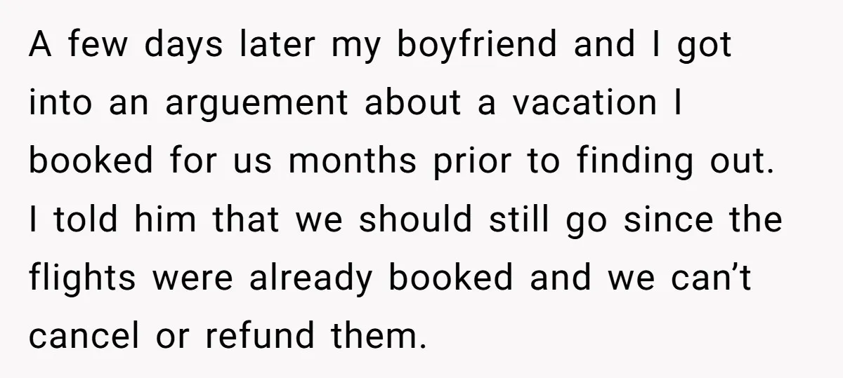 A few days later my boyfriend and I got into an arguement about a vacation I booked for us months prior to finding out. I told him that we should...