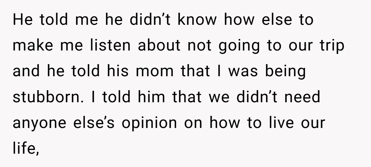 He told me he didn’t know how else to make me listen about not going to our trip and he told his mom that I was being stubborn. I told...