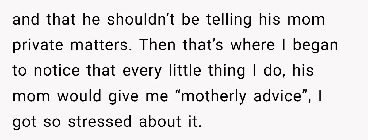 and that he shouldn’t be telling his mom private matters. Then that’s where I began to notice that every little thing I do, his mom would give me “motherly advice”,...
