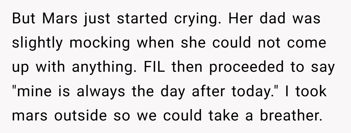 But Mars just started crying. Her dad was slightly mocking when she could not come up with anything. FIL then proceeded to say "mine is always the day after today."...
