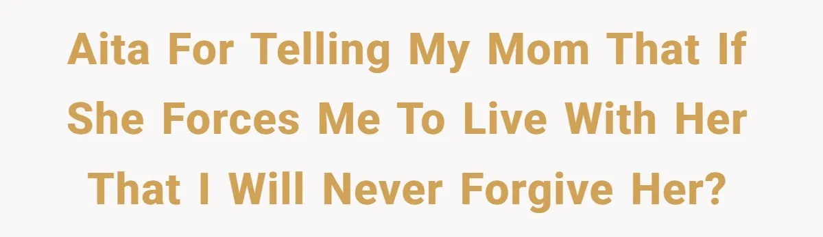 AITA for telling my mom that if she forces me to live with her that I will never forgive her?