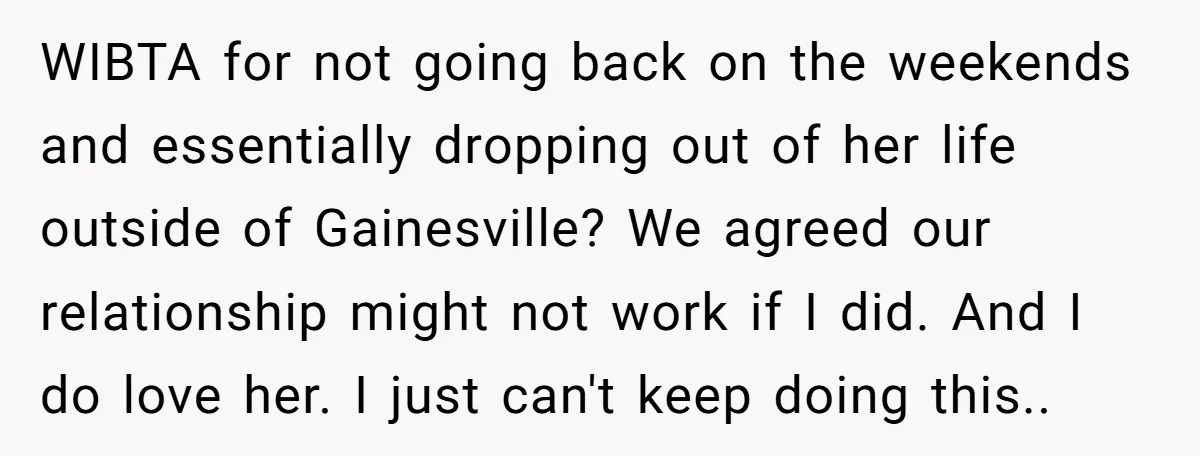 WIBTA for not going back on the weekends and essentially dropping out of her life outside of Gainesville? We agreed our relationship might not work if I did. And I...