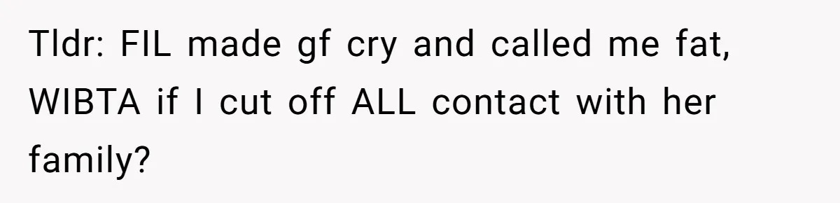 Tldr: FIL made gf cry and called me fat, WIBTA if I cut off ALL contact with her family?