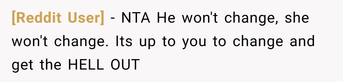 [Reddit User] − NTA He won't change, she won't change. Its up to you to change and get the HELL OUT