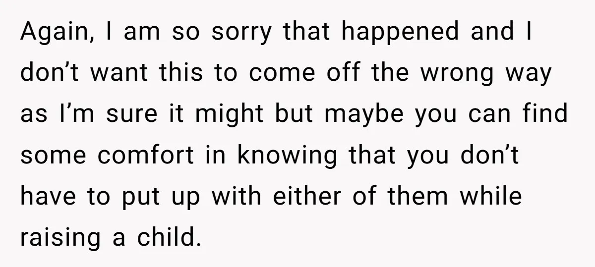 Again, I am so sorry that happened and I don’t want this to come off the wrong way as I’m sure it might but maybe you can find some comfort...