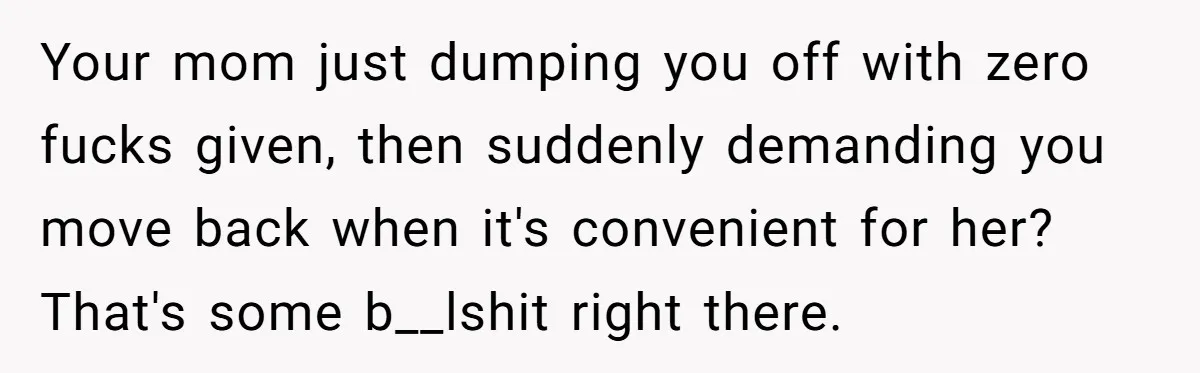 Your mom just dumping you off with zero fucks given, then suddenly demanding you move back when it's convenient for her? That's some b__lshit right there.