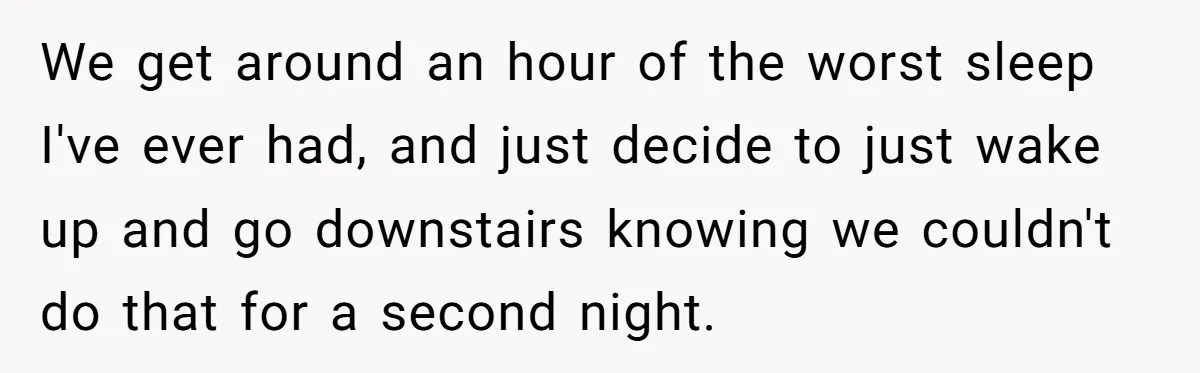 We get around an hour of the worst sleep I've ever had, and just decide to just wake up and go downstairs knowing we couldn't do that for a second...