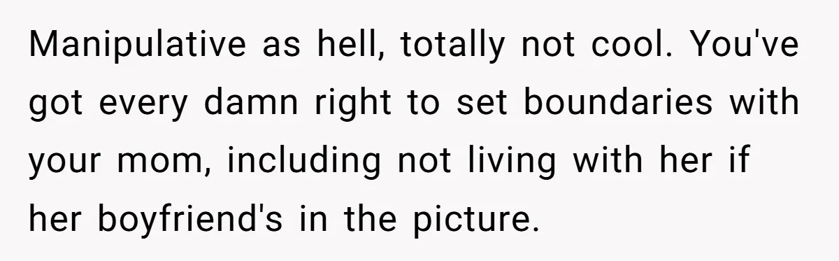 Manipulative as hell, totally not cool. You've got every damn right to set boundaries with your mom, including not living with her if her boyfriend's in the picture.