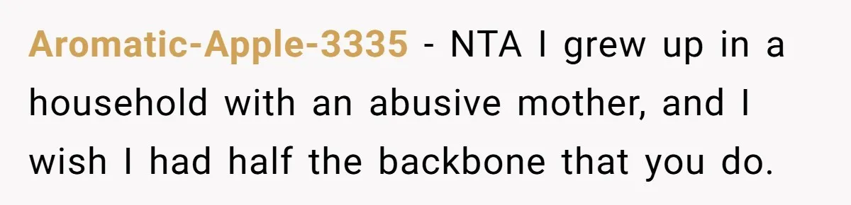 Aromatic-Apple-3335 − NTA I grew up in a household with an abusive mother, and I wish I had half the backbone that you do.