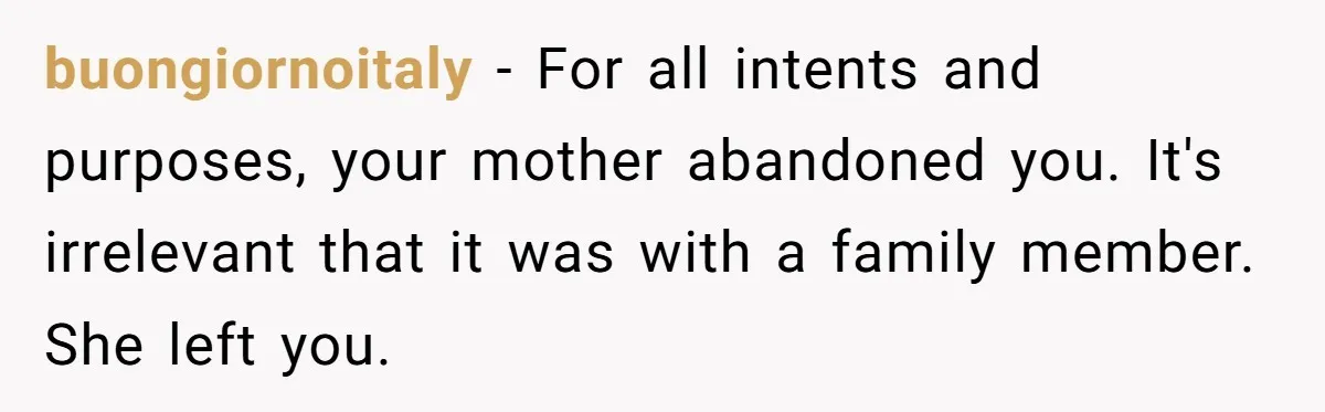buongiornoitaly − For all intents and purposes, your mother abandoned you. It's irrelevant that it was with a family member. She left you.