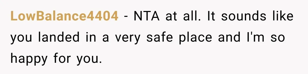 LowBalance4404 − NTA at all. It sounds like you landed in a very safe place and I'm so happy for you.