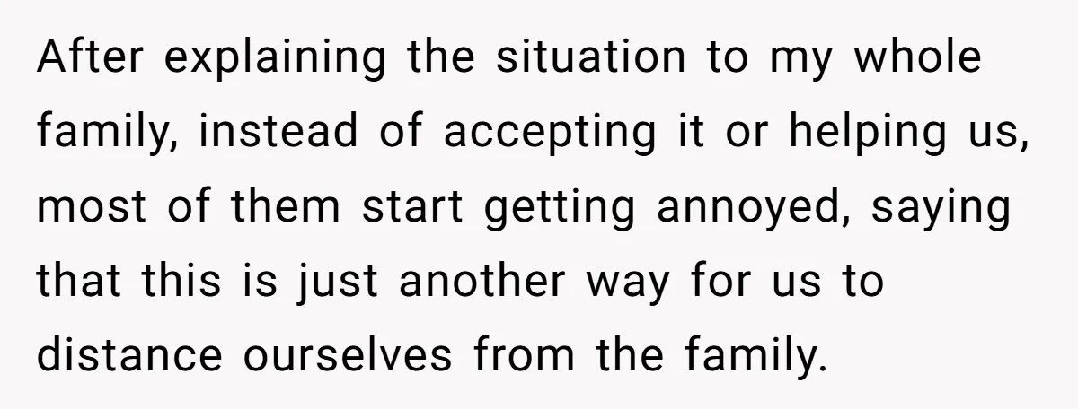 After explaining the situation to my whole family, instead of accepting it or helping us, most of them start getting annoyed, saying that this is just another way for us...