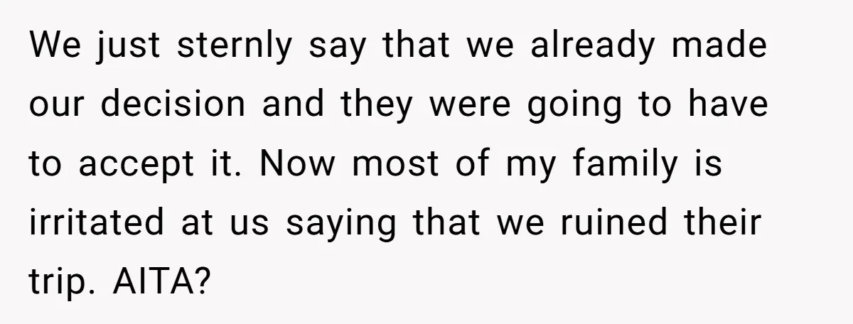 We just sternly say that we already made our decision and they were going to have to accept it. Now most of my family is irritated at us saying that...