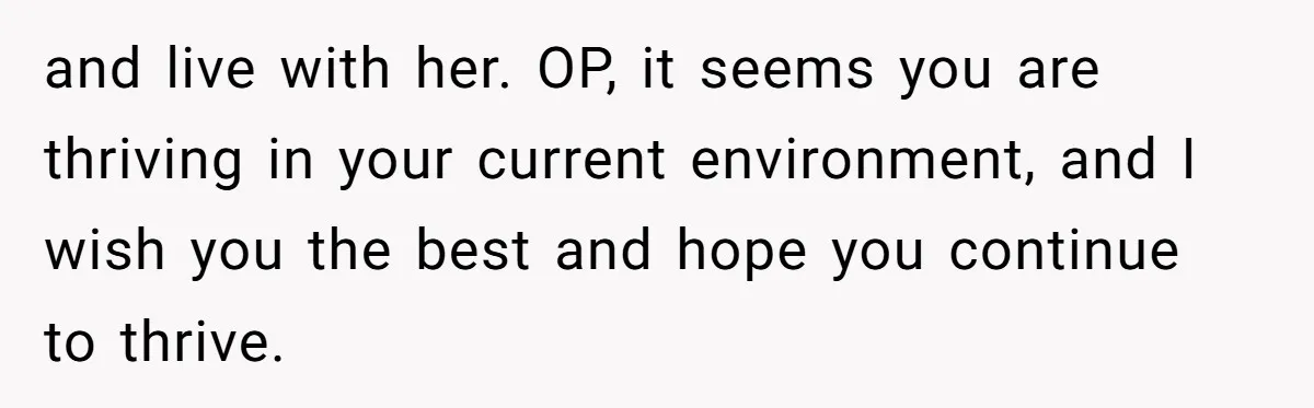 and live with her. OP, it seems you are thriving in your current environment, and I wish you the best and hope you continue to thrive.