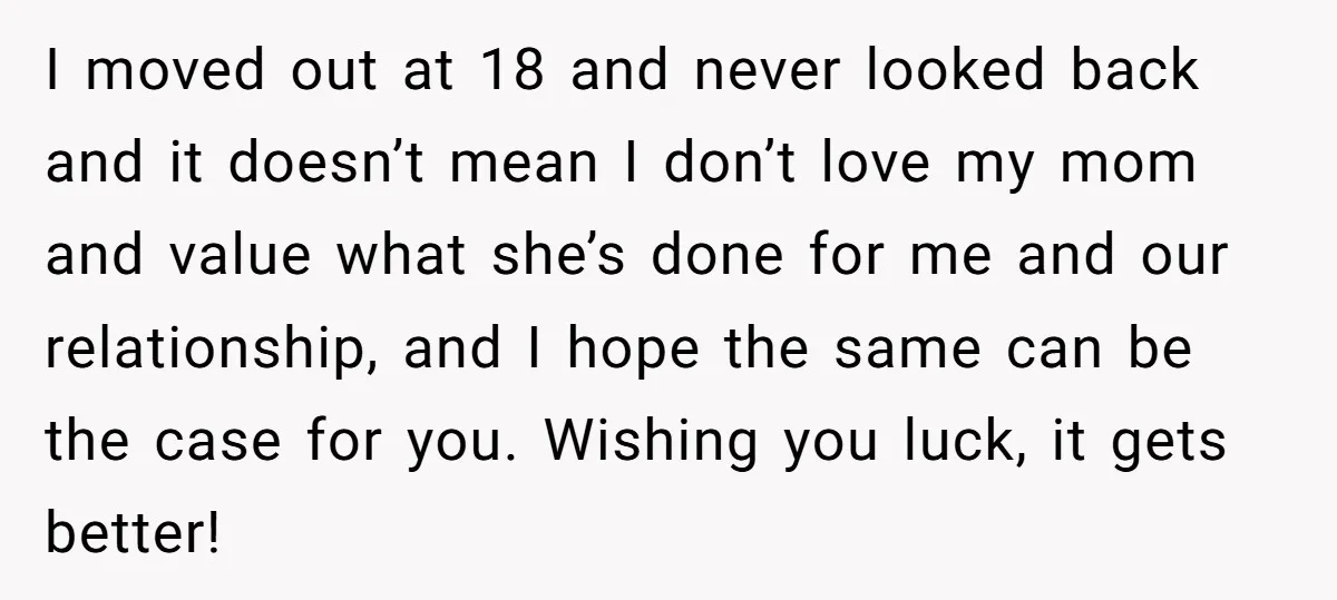 I moved out at 18 and never looked back and it doesn’t mean I don’t love my mom and value what she’s done for me and our relationship, and I...