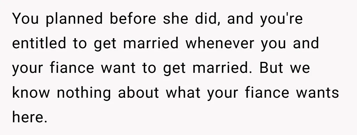You planned before she did, and you're entitled to get married whenever you and your fiance want to get married. But we know nothing about what your fiance wants here.