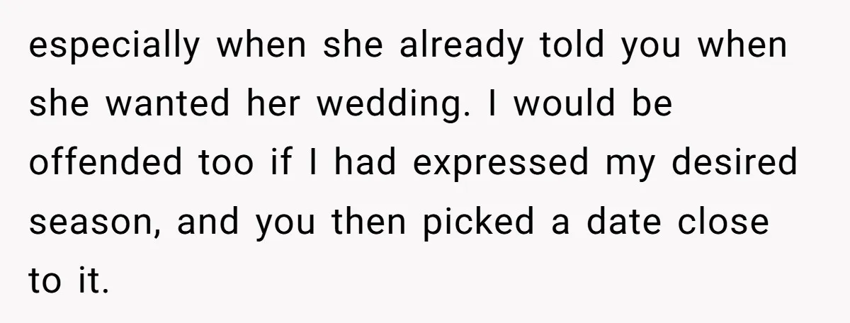 especially when she already told you when she wanted her wedding. I would be offended too if I had expressed my desired season, and you then picked a date close...