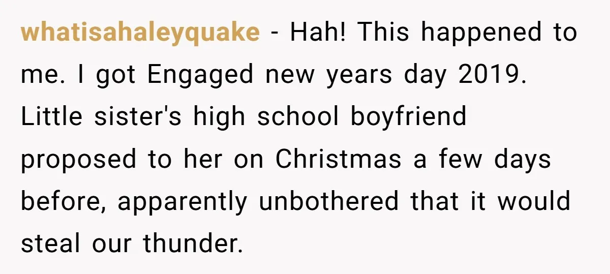 whatisahaleyquake - Hah! This happened to me. I got Engaged new years day 2019. Little sister's high school boyfriend proposed to her on Christmas a few days before, apparently unbothered...