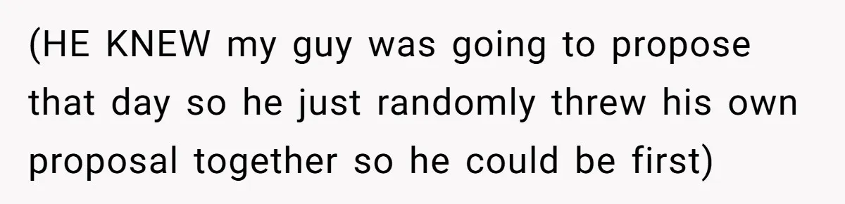 (HE KNEW my guy was going to propose that day so he just randomly threw his own proposal together so he could be first)