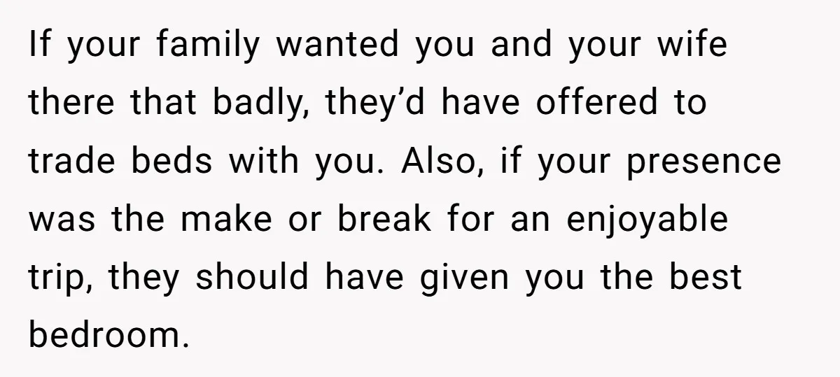 If your family wanted you and your wife there that badly, they’d have offered to trade beds with you. Also, if your presence was the make or break for an...