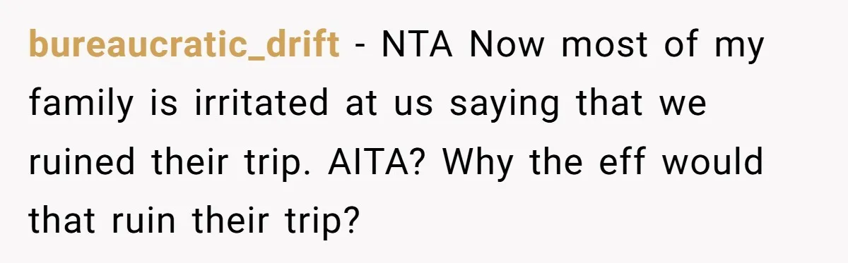 bureaucratic_drift − NTA Now most of my family is irritated at us saying that we ruined their trip. AITA? Why the eff would that ruin their trip?
