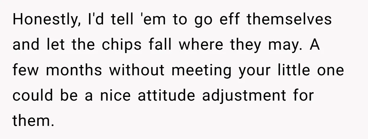 Honestly, I'd tell 'em to go eff themselves and let the chips fall where they may. A few months without meeting your little one could be a nice attitude adjustment...