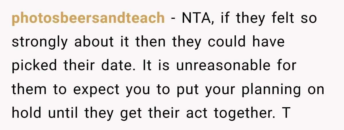 photosbeersandteach - NTA, if they felt so strongly about it then they could have picked their date. It is unreasonable for them to expect you to put your planning on...