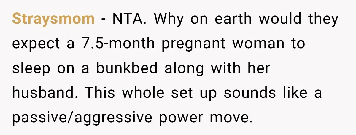 Straysmom − NTA. Why on earth would they expect a 7.5-month pregnant woman to sleep on a bunkbed along with her husband. This whole set up sounds like a passive/aggressive...