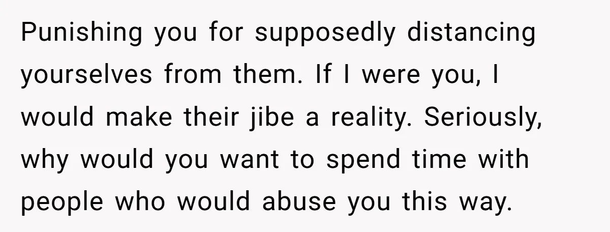 Punishing you for supposedly distancing yourselves from them. If I were you, I would make their jibe a reality. Seriously, why would you want to spend time with people who...