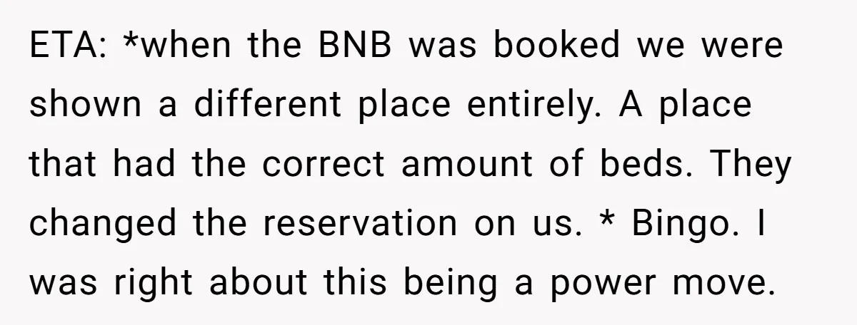 ETA: *when the BNB was booked we were shown a different place entirely. A place that had the correct amount of beds. They changed the reservation on us. * Bingo....