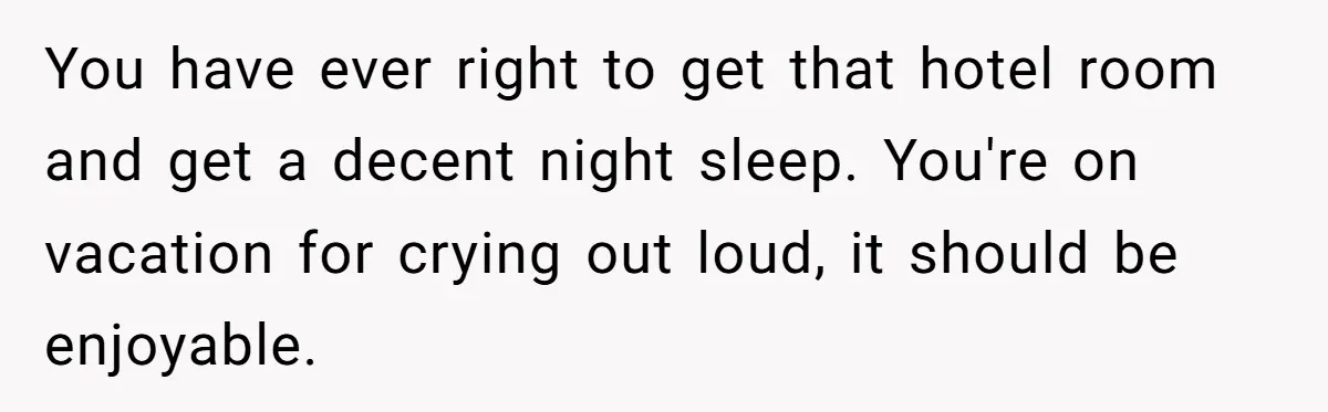 You have ever right to get that hotel room and get a decent night sleep. You're on vacation for crying out loud, it should be enjoyable.