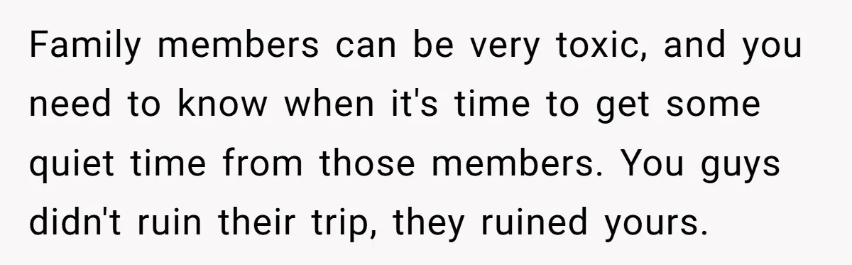 Family members can be very toxic, and you need to know when it's time to get some quiet time from those members. You guys didn't ruin their trip, they ruined...