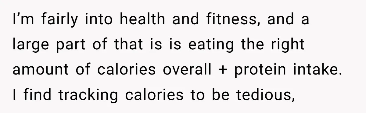 I’m fairly into health and fitness, and a large part of that is is eating the right amount of calories overall + protein intake. I find tracking calories to be...