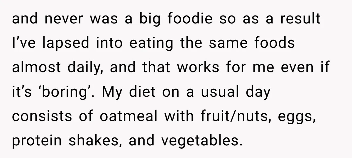 and never was a big foodie so as a result I’ve lapsed into eating the same foods almost daily, and that works for me even if it’s ‘boring’. My diet...