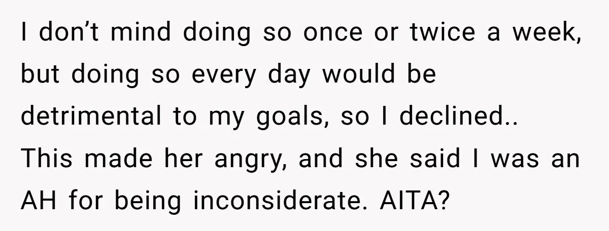 I don’t mind doing so once or twice a week, but doing so every day would be detrimental to my goals, so I declined.. This made her angry, and she...