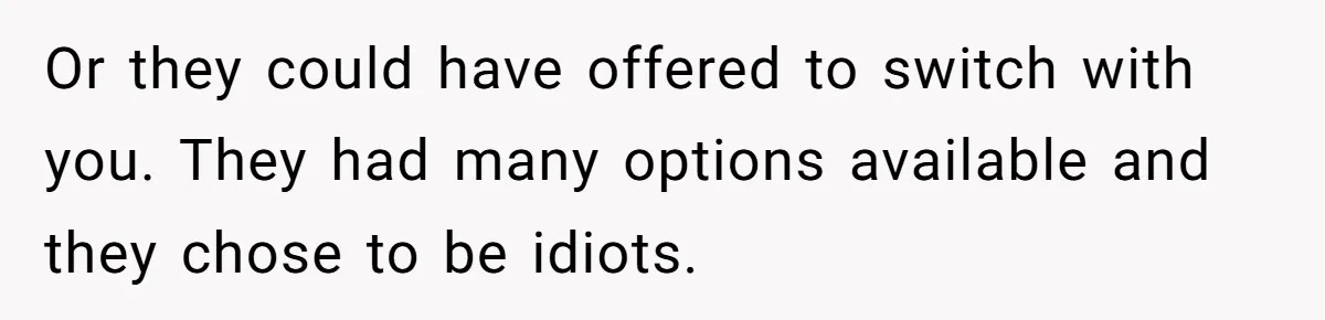 Or they could have offered to switch with you. They had many options available and they chose to be idiots.