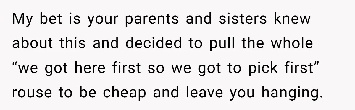 My bet is your parents and sisters knew about this and decided to pull the whole “we got here first so we got to pick first” rouse to be cheap...