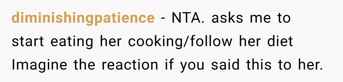diminishingpatience − NTA. asks me to start eating her cooking/follow her diet Imagine the reaction if you said this to her.