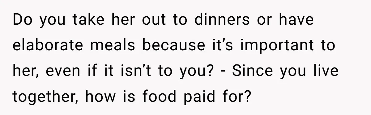 Do you take her out to dinners or have elaborate meals because it’s important to her, even if it isn’t to you? - Since you live together, how is food...