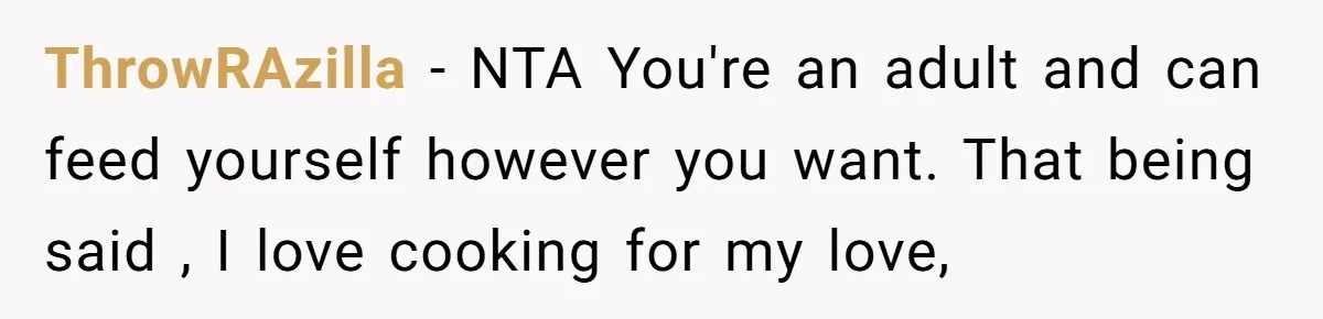 ThrowRAzilla − NTA You're an adult and can feed yourself however you want. That being said , I love cooking for my love,