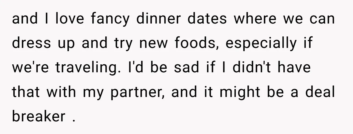 and I love fancy dinner dates where we can dress up and try new foods, especially if we're traveling. I'd be sad if I didn't have that with my partner,...