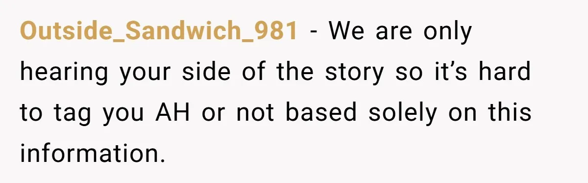 Outside_Sandwich_981 − We are only hearing your side of the story so it’s hard to tag you AH or not based solely on this information.