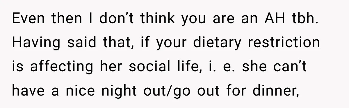 Even then I don’t think you are an AH tbh. Having said that, if your dietary restriction is affecting her social life, i. e. she can’t have a nice night...