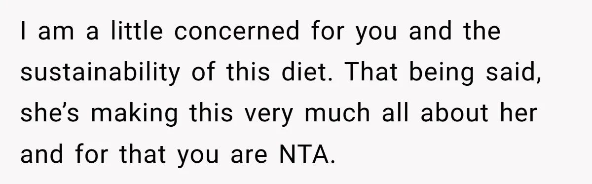 I am a little concerned for you and the sustainability of this diet. That being said, she’s making this very much all about her and for that you are NTA.